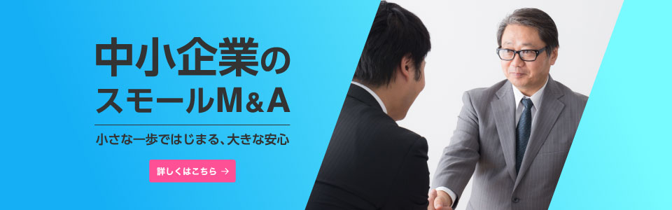 小さな一歩で、大きな安心。中小企業のための「スモールＭ＆Ａ」